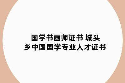 国学书画师证书 城头乡中国国学专业人才证书